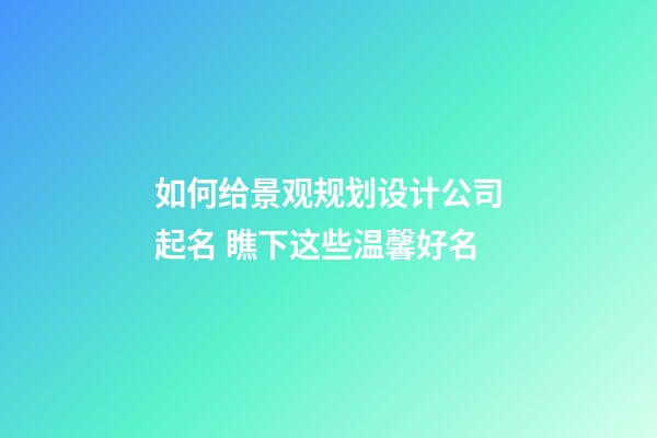 如何给景观规划设计公司起名 瞧下这些温馨好名-第1张-公司起名-玄机派
